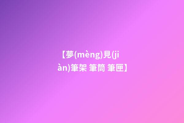 【夢(mèng)見(jiàn)筆架 筆筒 筆匣】